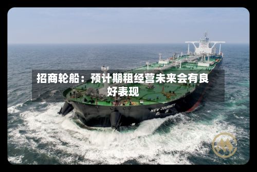 招商轮船:预计期租经营未来会有良好表现-第2张图片