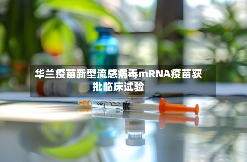 华兰疫苗新型流感病毒mRNA疫苗获批临床试验-第2张图片