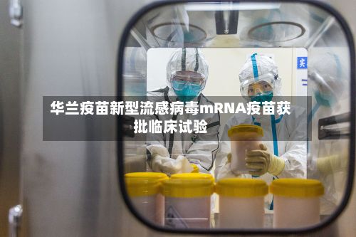 华兰疫苗新型流感病毒mRNA疫苗获批临床试验