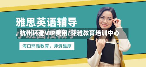 杭州环雅VIP费用/环雅教育培训中心-第3张图片
