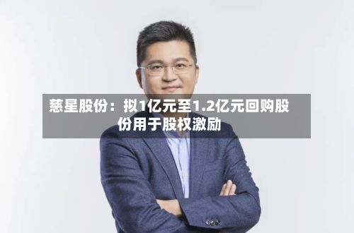 慈星股份:拟1亿元至1.2亿元回购股份用于股权激励-第3张图片
