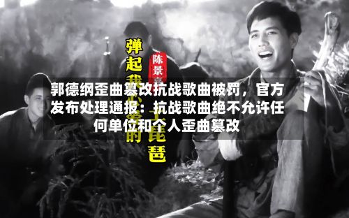 郭德纲歪曲篡改抗战歌曲被罚，官方发布处理通报：抗战歌曲绝不允许任何单位和个人歪曲篡改