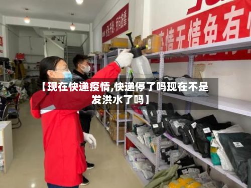 【现在快递疫情,快递停了吗现在不是发洪水了吗】