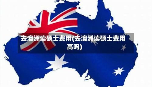 去澳洲读硕士费用(去澳洲读硕士费用高吗)