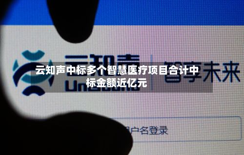 云知声中标多个智慧医疗项目合计中标金额近亿元