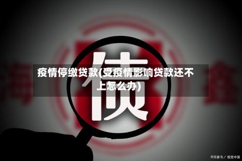 疫情停缴贷款(受疫情影响贷款还不上怎么办)