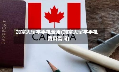 加拿大留学手机费用(加拿大留学手机费用高吗)-第2张图片
