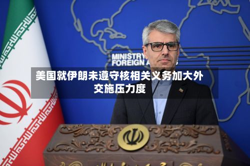 美国就伊朗未遵守核相关义务加大外交施压力度