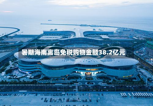 暑期海南离岛免税购物金额38.2亿元-第2张图片