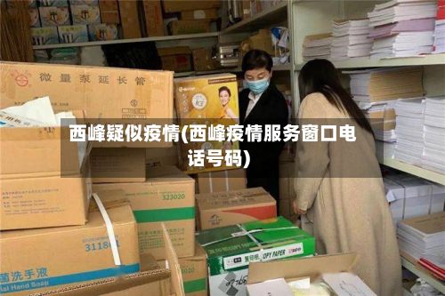 西峰疑似疫情(西峰疫情服务窗口电话号码)