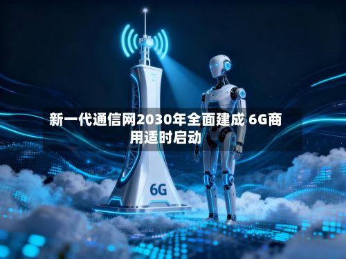 新一代通信网2030年全面建成 6G商用适时启动