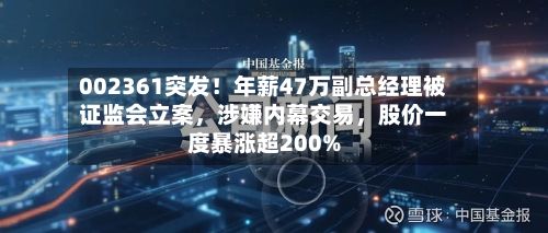 002361突发！年薪47万副总经理被证监会立案，涉嫌内幕交易，股价一度暴涨超200%
