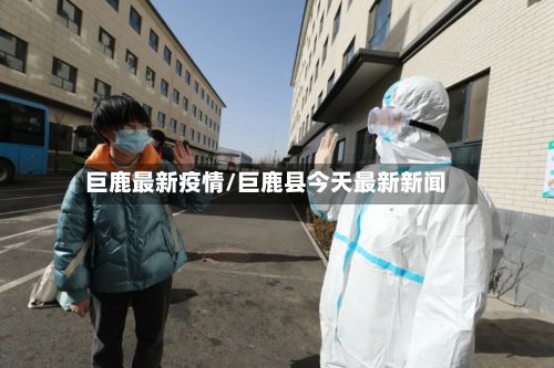 巨鹿最新疫情/巨鹿县今天最新新闻