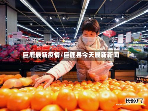巨鹿最新疫情/巨鹿县今天最新新闻-第2张图片