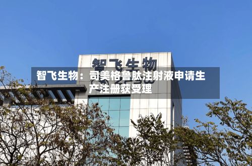 智飞生物：司美格鲁肽注射液申请生产注册获受理