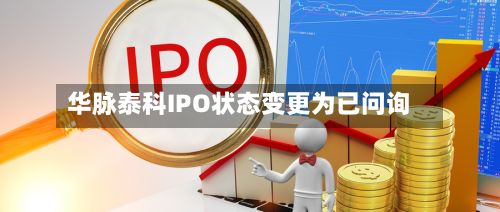华脉泰科IPO状态变更为已问询