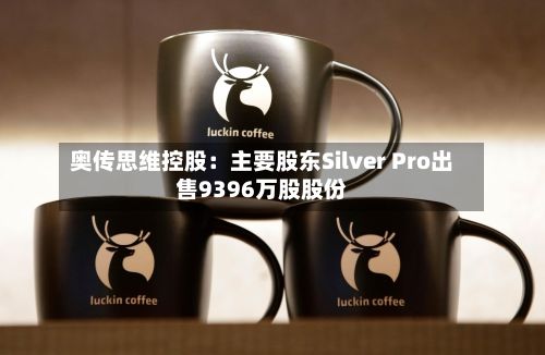 奥传思维控股：主要股东Silver Pro出售9396万股股份