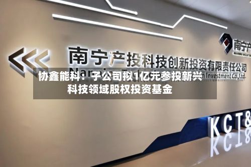 协鑫能科:子公司拟1亿元参投新兴科技领域股权投资基金