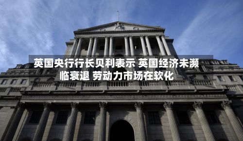 英国央行行长贝利表示 英国经济未濒临衰退 劳动力市场在软化-第2张图片