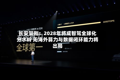 长安贺刚：2028年将成智驾全球化分水岭 无海外算力与数据闭环能力将出局