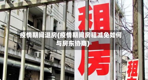 疫情期间退房(疫情期间房租减免如何与房东协商)