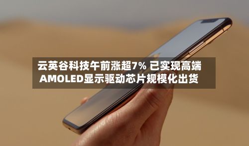 云英谷科技午前涨超7% 已实现高端AMOLED显示驱动芯片规模化出货-第2张图片