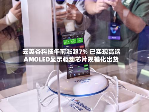 云英谷科技午前涨超7% 已实现高端AMOLED显示驱动芯片规模化出货-第1张图片