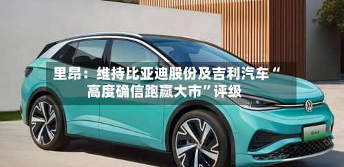 里昂：维持比亚迪股份及吉利汽车“高度确信跑赢大市	”评级-第1张图片
