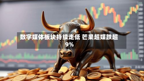 数字媒体板块持续走低 芒果超媒跌超9%-第2张图片