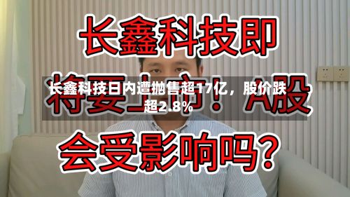 长鑫科技日内遭抛售超17亿,股价跌超2.8%