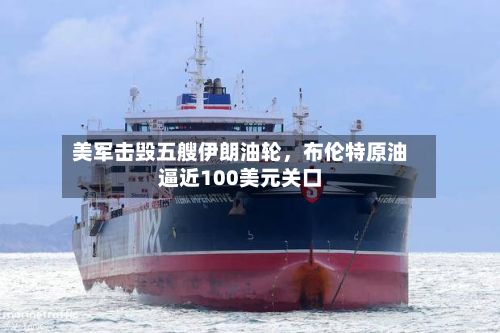 美军击毁五艘伊朗油轮，布伦特原油逼近100美元关口-第3张图片