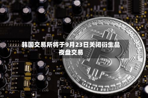 韩国交易所将于9月23日关闭衍生品夜盘交易