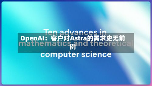 OpenAI:客户对Astra的需求史无前例-第2张图片