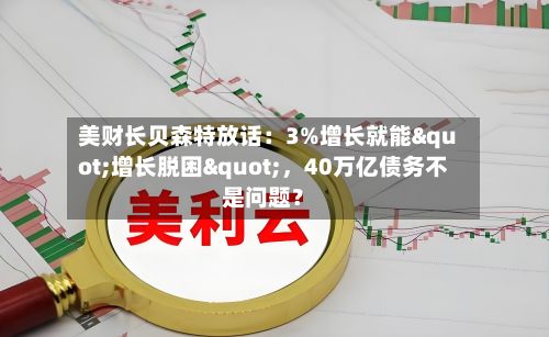 美财长贝森特放话:3%增长就能"增长脱困",40万亿债务不是问题?