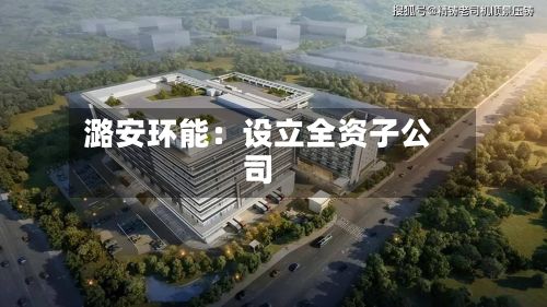 潞安环能：设立全资子公司-第3张图片