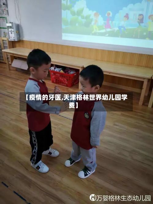 【疫情的牙医,天津格林世界幼儿园学费】
