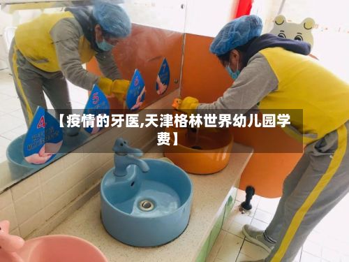【疫情的牙医,天津格林世界幼儿园学费】-第3张图片