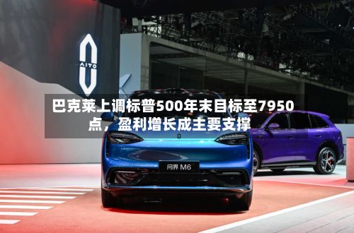 巴克莱上调标普500年末目标至7950点，盈利增长成主要支撑-第2张图片