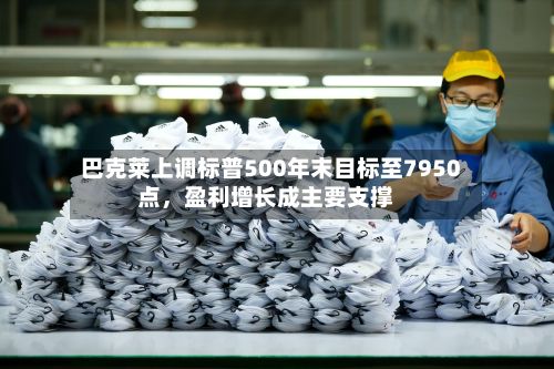 巴克莱上调标普500年末目标至7950点，盈利增长成主要支撑