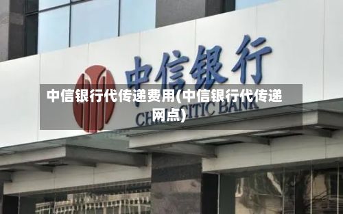 中信银行代传递费用(中信银行代传递网点)