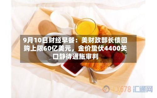9月10日财经早餐:美财政部长债回购上限60亿美元,金价蛰伏4400关口静待通胀审判