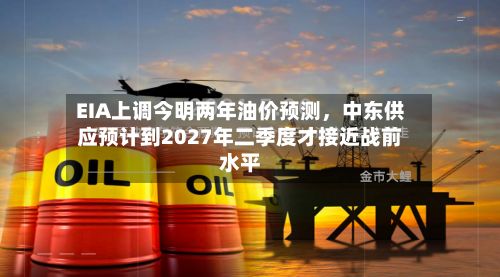 EIA上调今明两年油价预测,中东供应预计到2027年二季度才接近战前水平