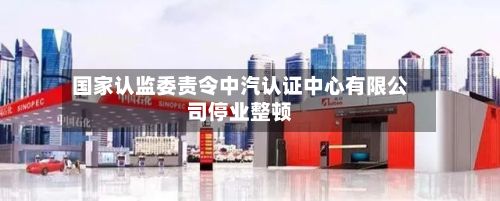 国家认监委责令中汽认证中心有限公司停业整顿-第2张图片