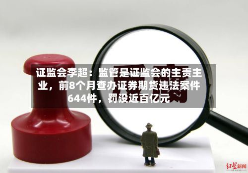 证监会李超：监管是证监会的主责主业，前8个月查办证券期货违法案件644件，罚没近百亿元-第3张图片