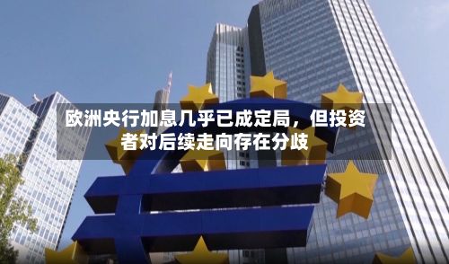 欧洲央行加息几乎已成定局，但投资者对后续走向存在分歧-第2张图片