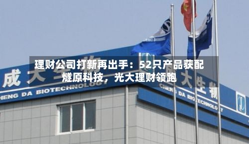 理财公司打新再出手：52只产品获配燧原科技，光大理财领跑-第3张图片