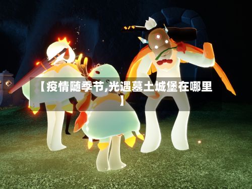 【疫情随季节,光遇墓土城堡在哪里】-第2张图片
