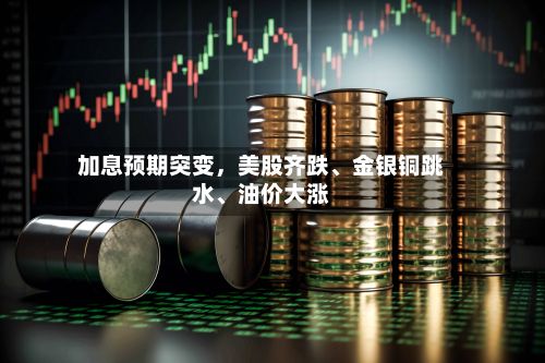 加息预期突变,美股齐跌、金银铜跳水、油价大涨