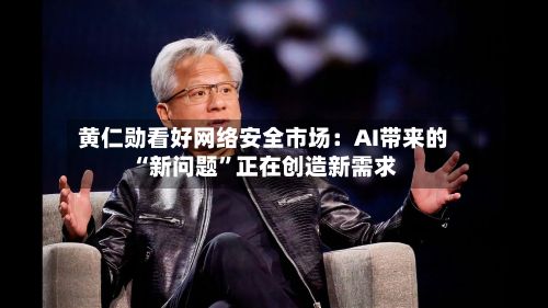 黄仁勋看好网络安全市场:AI带来的“新问题”正在创造新需求