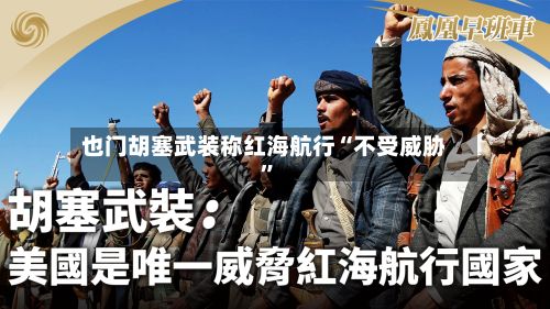 也门胡塞武装称红海航行“不受威胁	”-第2张图片